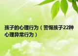 孩子的心理行为（警惕孩子22种心理异常行为）