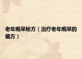 老年痴呆秘方（治疗老年痴呆的偏方）