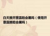 白天擦开塞露脸会黑吗（使用开塞露擦脸会黑吗）