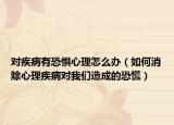对疾病有恐惧心理怎么办（如何消除心理疾病对我们造成的恐慌）