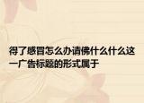 得了感冒怎么办请佛什么什么这一广告标题的形式属于