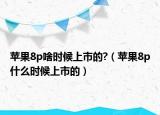 苹果8p啥时候上市的?（苹果8p什么时候上市的）