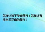 怎样让孩子学会爬行（怎样让宝宝学习正确的爬行）