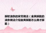 酥软油条的家常做法（金黄酥脆的油条做法介绍金黄酥脆怎么做才酥脆）
