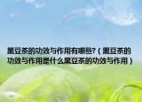 黑豆茶的功效与作用有哪些?（黑豆茶的功效与作用是什么黑豆茶的功效与作用）