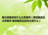 做完双眼皮有什么注意事项（做双眼皮后注意事项 做双眼皮后应该注意什么）