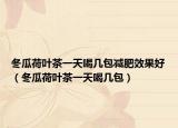 冬瓜荷叶茶一天喝几包减肥效果好（冬瓜荷叶茶一天喝几包）