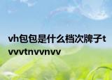 vh包包是什么档次牌子tvvvtnvvnvv