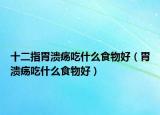 十二指胃溃疡吃什么食物好（胃溃疡吃什么食物好）