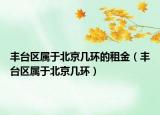 丰台区属于北京几环的租金（丰台区属于北京几环）