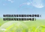 如何投诉淘宝客服投诉电话号码（如何投诉淘宝客服投诉电话）