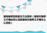 缅甸翡翠真假鉴定方法简单（缅甸买翡翠玉手镯如何认真假缅甸买翡翠玉手镯怎么认真假）
