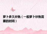 萝卜多久炒熟（一般萝卜炒熟需要的时间）