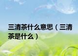 三清茶什么意思（三清茶是什么）