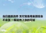 当日最新消息 支付宝备用金额度会不会涨 一般是有上涨的可能