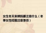 女生冬天来姨妈要注意什么（冬季女性经期注意事项）