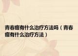 青春痘有什么治疗方法吗（青春痘有什么治疗方法）