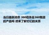 当日最新消息 360借条是360集团的产品吗 进来了解它们的关系