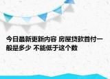 今日最新更新内容 房屋贷款首付一般是多少 不能低于这个数