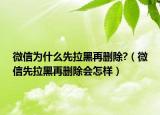 微信为什么先拉黑再删除?（微信先拉黑再删除会怎样）