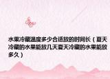 水果冷藏温度多少合适放的时间长（夏天冷藏的水果能放几天夏天冷藏的水果能放多久）