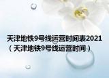 天津地铁9号线运营时间表2021（天津地铁9号线运营时间）