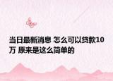当日最新消息 怎么可以贷款10万 原来是这么简单的