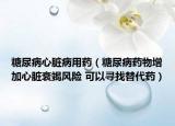 糖尿病心脏病用药（糖尿病药物增加心脏衰竭风险 可以寻找替代药）