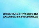 怎样清洗白帆布鞋（白色帆布鞋的正确清洗方法有哪些白色帆布鞋的正确清洗方法）