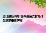 当日最新消息 医保基金支付是什么意思来看解释