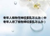 老年人植物性神经紊乱怎么治（中老年人得了植物神经紊乱怎么办）