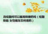 月经期间可以服用降糖药吗（经期降临 女性糖友怎样用药）