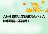 六种牛奶婴儿不能喝怎么办（六种牛奶婴儿不能喝）
