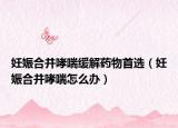 妊娠合并哮喘缓解药物首选（妊娠合并哮喘怎么办）