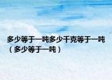 多少等于一吨多少千克等于一吨（多少等于一吨）