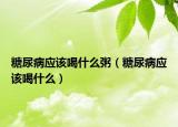 糖尿病应该喝什么粥（糖尿病应该喝什么）