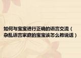 如何与宝宝进行正确的语言交流（杂乱语言家庭的宝宝该怎么教说话）