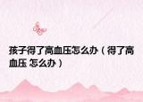孩子得了高血压怎么办（得了高血压 怎么办）
