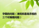 孕期的问题（准妈妈最易忽视的三个妊娠期问题）