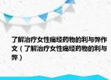 了解治疗女性痛经药物的利与弊作文（了解治疗女性痛经药物的利与弊）
