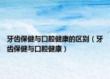 牙齿保健与口腔健康的区别（牙齿保健与口腔健康）