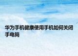 华为手机健康使用手机如何关闭手电筒