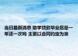 当日最新消息 助学贷款毕业后是一年还一次吗 主要以合同约定为准