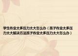 学生作业太多压力太大怎么办（孩子作业太多压力太大解决方法孩子作业太多压力太大怎么办）