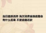当日最新消息 海尔消费金融逾期会有什么后果 不要逾期还款