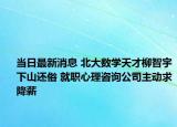 当日最新消息 北大数学天才柳智宇下山还俗 就职心理咨询公司主动求降薪
