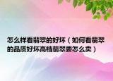 怎么样看翡翠的好坏（如何看翡翠的品质好坏高档翡翠要怎么卖）