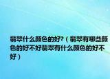 翡翠什么颜色的好?（翡翠有哪些颜色的好不好翡翠有什么颜色的好不好）