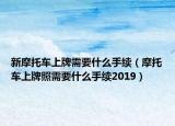 新摩托车上牌需要什么手续（摩托车上牌照需要什么手续2019）