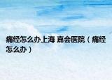 痛经怎么办上海 嘉会医院（痛经怎么办）